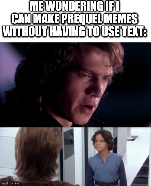 Bruh... | ME WONDERING IF I CAN MAKE PREQUEL MEMES WITHOUT HAVING TO USE TEXT: | image tagged in star wars prequels,star wars,boba fett,is it possible to learn this power,emperor palpatine,anakin skywalker | made w/ Imgflip meme maker