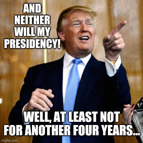 Donal Trump Birthday | AND NEITHER WILL MY PRESIDENCY! WELL, AT LEAST NOT FOR ANOTHER FOUR YEARS... | image tagged in donal trump birthday | made w/ Imgflip meme maker