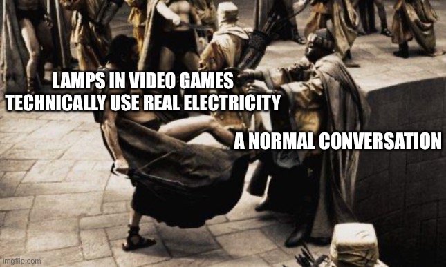 Sparta Kick | LAMPS IN VIDEO GAMES TECHNICALLY USE REAL ELECTRICITY; A NORMAL CONVERSATION | image tagged in sparta kick | made w/ Imgflip meme maker