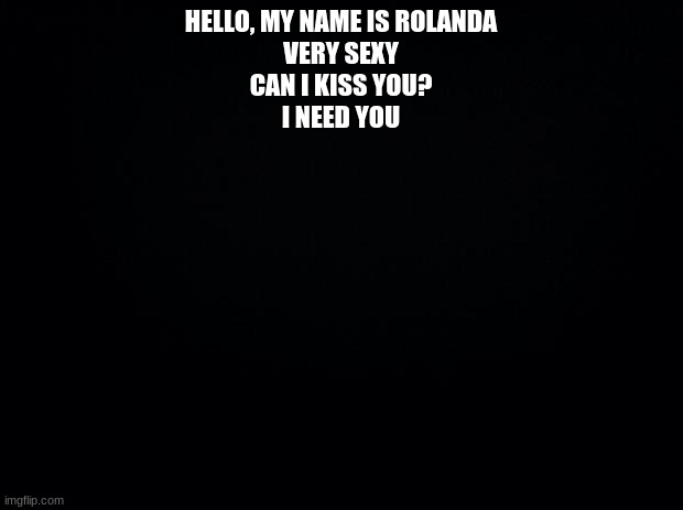 Black background | HELLO, MY NAME IS ROLANDA
VERY SEXY
CAN I KISS YOU?
I NEED YOU | image tagged in google translate,lmao,help,i need it | made w/ Imgflip meme maker