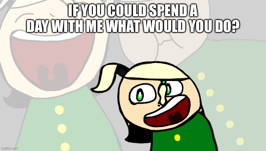 Haha trend go brrrrrrrrr | IF YOU COULD SPEND A DAY WITH ME WHAT WOULD YOU DO? | image tagged in laughing cerasus | made w/ Imgflip meme maker