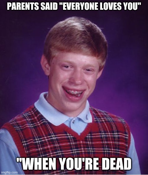 Bad Luck Brian | PARENTS SAID "EVERYONE LOVES YOU"; "WHEN YOU'RE DEAD | image tagged in memes,bad luck brian | made w/ Imgflip meme maker