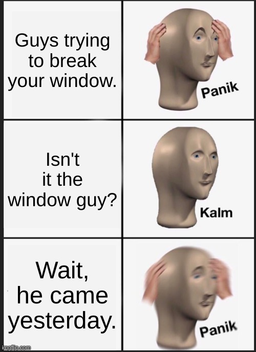 New Window | Guys trying to break your window. Isn't it the window guy? Wait, he came yesterday. | image tagged in memes,panik kalm panik | made w/ Imgflip meme maker