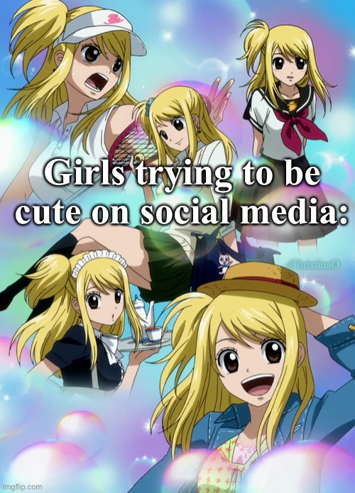 Girls on social media | Girls trying to be cute on social media:; -ChristinaO | image tagged in lucy heartfilia,fairy tail,fairy tail guild,fairy tail meme,girls,social media | made w/ Imgflip meme maker