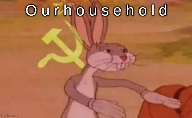 Bugs bunny communist | O u r h o u s e h o l d | image tagged in bugs bunny communist | made w/ Imgflip meme maker