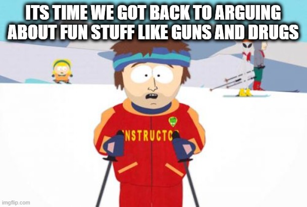 Super Cool Ski Instructor Meme | ITS TIME WE GOT BACK TO ARGUING ABOUT FUN STUFF LIKE GUNS AND DRUGS | image tagged in memes,super cool ski instructor | made w/ Imgflip meme maker