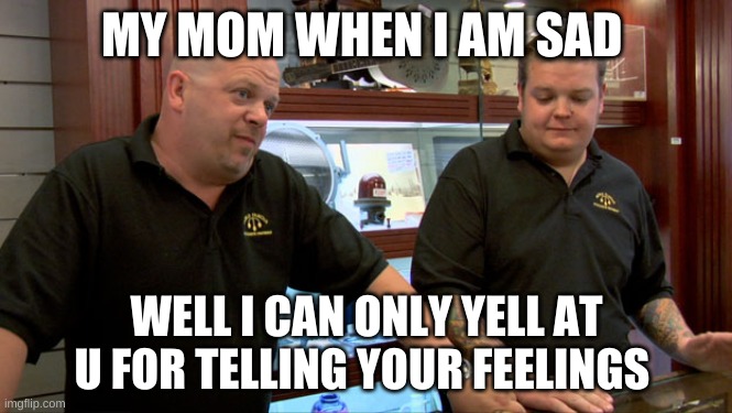 Pawn Stars Best I Can Do | MY MOM WHEN I AM SAD; WELL I CAN ONLY YELL AT U FOR TELLING YOUR FEELINGS | image tagged in pawn stars best i can do | made w/ Imgflip meme maker