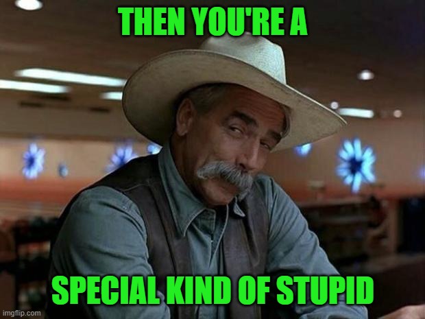 special kind of stupid | THEN YOU'RE A SPECIAL KIND OF STUPID | image tagged in special kind of stupid | made w/ Imgflip meme maker