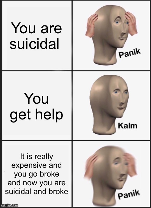 Panik Kalm Panik Meme | You are suicidal; You get help; It is really expensive and you go broke and now you are suicidal and broke | image tagged in memes,panik kalm panik | made w/ Imgflip meme maker