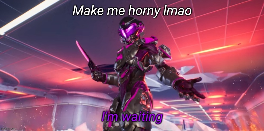 I'm waiting | Make me horny lmao | image tagged in i'm waiting | made w/ Imgflip meme maker