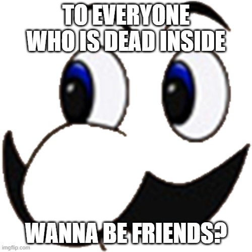 wanna? | TO EVERYONE WHO IS DEAD INSIDE; WANNA BE FRIENDS? | image tagged in weejee | made w/ Imgflip meme maker