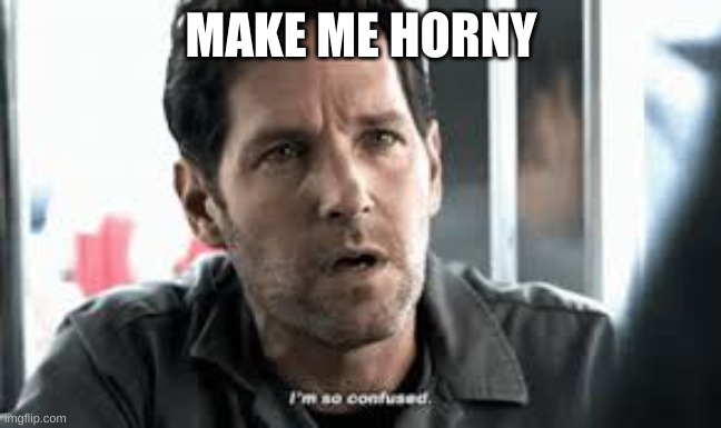 I'm so confused | MAKE ME HORNY | image tagged in i'm so confused | made w/ Imgflip meme maker
