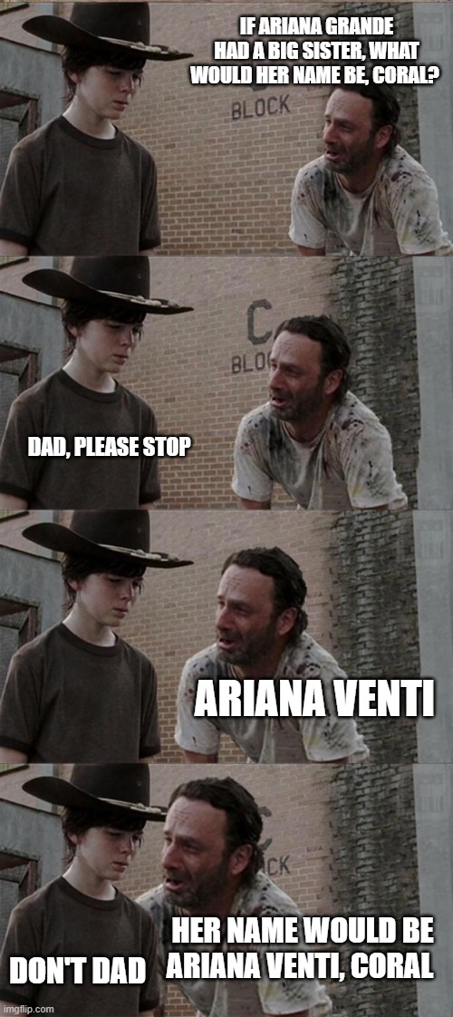 Ariana's Big Sister? | IF ARIANA GRANDE HAD A BIG SISTER, WHAT WOULD HER NAME BE, CORAL? DAD, PLEASE STOP; ARIANA VENTI; HER NAME WOULD BE ARIANA VENTI, CORAL; DON'T DAD | image tagged in memes,rick and carl long | made w/ Imgflip meme maker