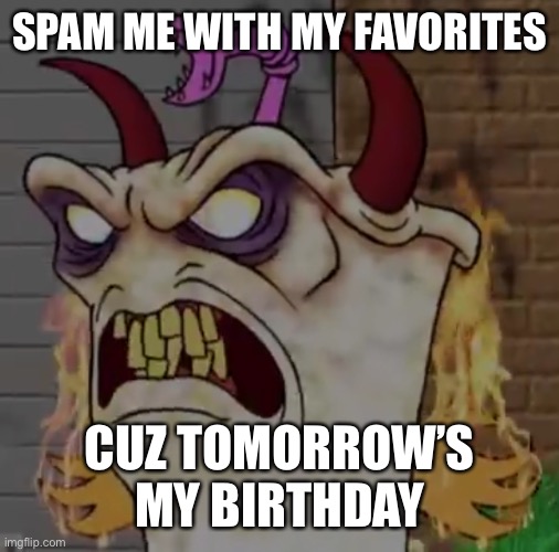 Demon master Shake | SPAM ME WITH MY FAVORITES; CUZ TOMORROW’S MY BIRTHDAY | image tagged in demon master shake | made w/ Imgflip meme maker