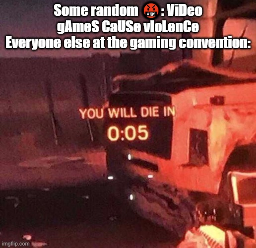 You will die in 0:05 | Some random 🤬: ViDeo gAmeS CaUSe vIoLenCe
Everyone else at the gaming convention: | image tagged in you will die in 0 05 | made w/ Imgflip meme maker
