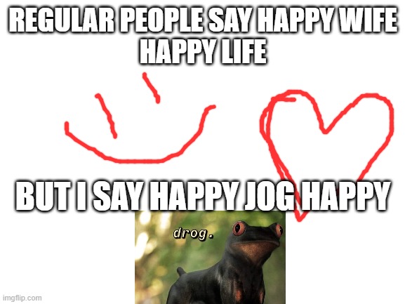 Happy Jog | REGULAR PEOPLE SAY HAPPY WIFE
HAPPY LIFE; BUT I SAY HAPPY JOG HAPPY | image tagged in blank white template | made w/ Imgflip meme maker