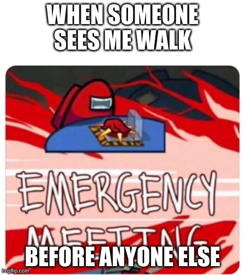 Emergency Meeting Among Us | WHEN SOMEONE SEES ME WALK; BEFORE ANYONE ELSE | image tagged in emergency meeting among us | made w/ Imgflip meme maker