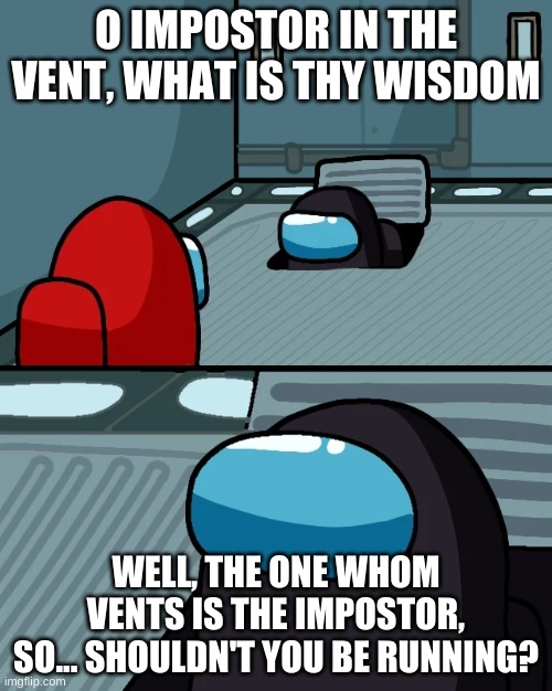 impostor of the vent | O IMPOSTOR IN THE VENT, WHAT IS THY WISDOM; WELL, THE ONE WHOM VENTS IS THE IMPOSTOR, SO... SHOULDN'T YOU BE RUNNING? | image tagged in impostor of the vent | made w/ Imgflip meme maker