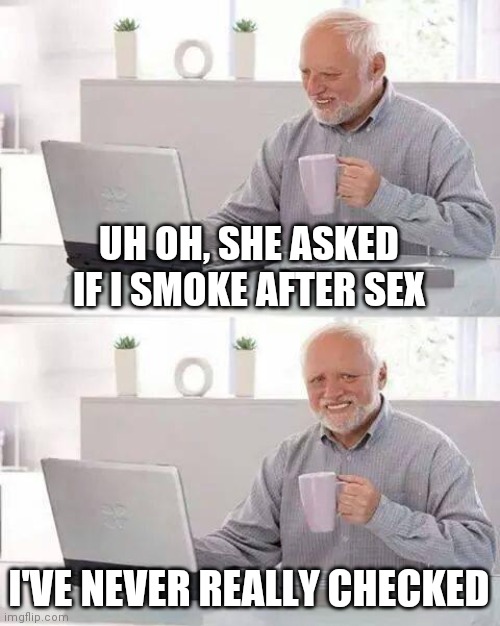 Thats a TINDER subject | UH OH, SHE ASKED IF I SMOKE AFTER SEX; I'VE NEVER REALLY CHECKED | image tagged in memes,hide the pain harold | made w/ Imgflip meme maker