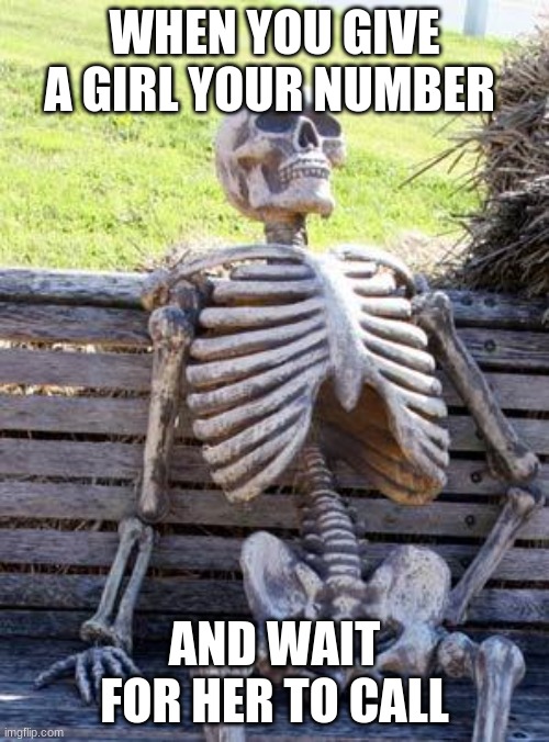 Waiting Skeleton Meme | WHEN YOU GIVE A GIRL YOUR NUMBER; AND WAIT FOR HER TO CALL | image tagged in memes,waiting skeleton | made w/ Imgflip meme maker