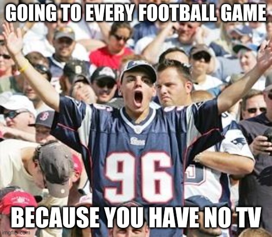 Sports Fans | GOING TO EVERY FOOTBALL GAME; BECAUSE YOU HAVE NO TV | image tagged in sports fans | made w/ Imgflip meme maker