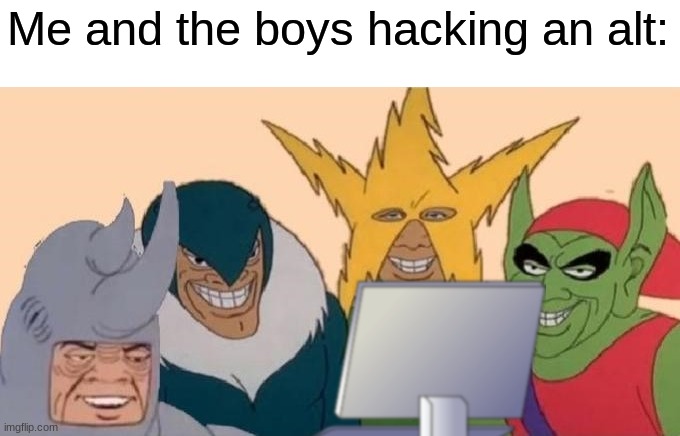 Me and the boys hacking an alt: | made w/ Imgflip meme maker