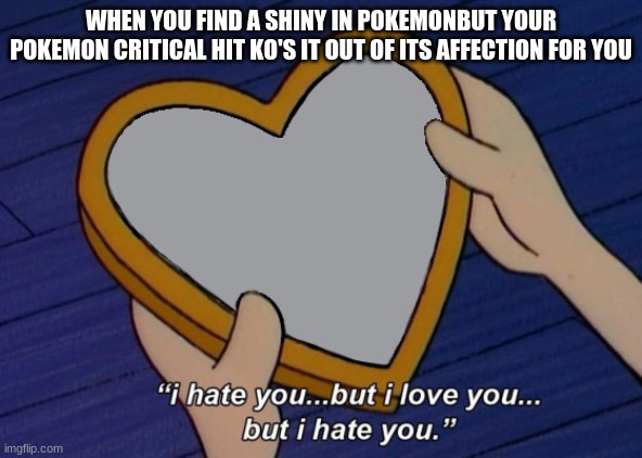 Helga I hate you but I love you | WHEN YOU FIND A SHINY IN POKEMONBUT YOUR POKEMON CRITICAL HIT KO'S IT OUT OF ITS AFFECTION FOR YOU | image tagged in helga i hate you but i love you | made w/ Imgflip meme maker