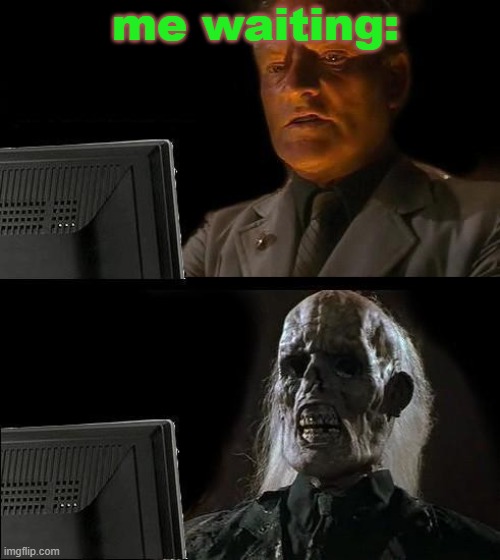 I'll Just Wait Here Meme | me waiting: | image tagged in memes,i'll just wait here | made w/ Imgflip meme maker