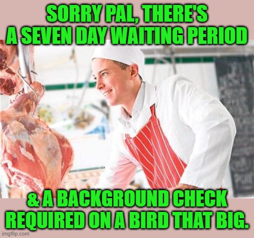 Butcher | SORRY PAL, THERE'S A SEVEN DAY WAITING PERIOD & A BACKGROUND CHECK REQUIRED ON A BIRD THAT BIG. | image tagged in butcher | made w/ Imgflip meme maker