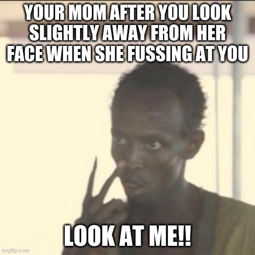 Mom Be like | YOUR MOM AFTER YOU LOOK SLIGHTLY AWAY FROM HER FACE WHEN SHE FUSSING AT YOU; LOOK AT ME!! | image tagged in memes,look at me | made w/ Imgflip meme maker