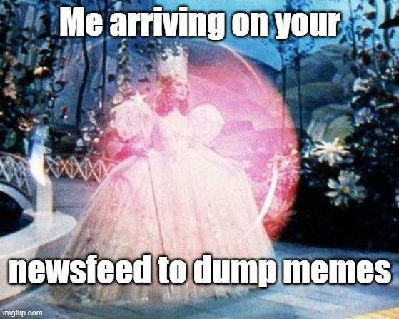 Meme dump | Me arriving on your; newsfeed to dump memes | image tagged in good witch in a bubble,meme dump,meme,meme lord,meme queen | made w/ Imgflip meme maker