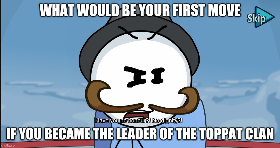 "Have you no honour?! No dignity?!" | WHAT WOULD BE YOUR FIRST MOVE; IF YOU BECAME THE LEADER OF THE TOPPAT CLAN | image tagged in have you no honour no dignity | made w/ Imgflip meme maker