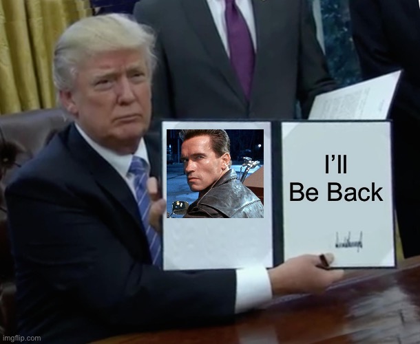 Trump Bill Signing Meme | I’ll Be Back | image tagged in memes,trump bill signing | made w/ Imgflip meme maker