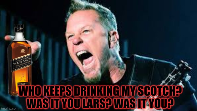 Rock star problems | WHO KEEPS DRINKING MY SCOTCH? WAS IT YOU LARS? WAS IT YOU? | image tagged in james hetfield,heavy metal,scotch whisky,dont touch,rock and roll,metallica | made w/ Imgflip meme maker