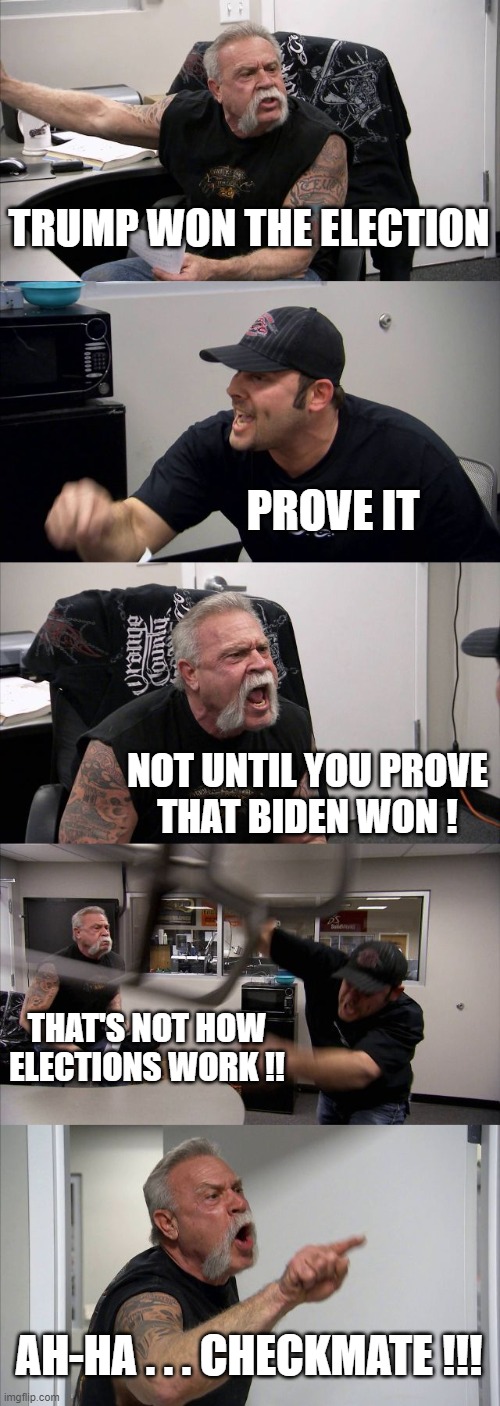 American Chopper Argument Meme | TRUMP WON THE ELECTION PROVE IT NOT UNTIL YOU PROVE
THAT BIDEN WON ! THAT'S NOT HOW
ELECTIONS WORK !! AH-HA . . . CHECKMATE !!! | image tagged in memes,american chopper argument | made w/ Imgflip meme maker