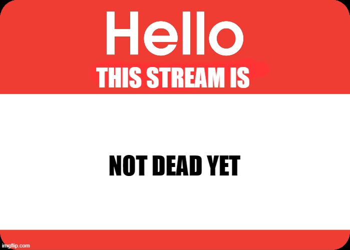 Hello My Name Is | NOT DEAD YET; THIS STREAM IS | image tagged in hello my name is | made w/ Imgflip meme maker