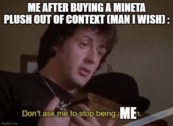 Don't ask me to stop being a man | ME AFTER BUYING A MINETA PLUSH OUT OF CONTEXT (MAN I WISH) :; ME | image tagged in don't ask me to stop being a man | made w/ Imgflip meme maker