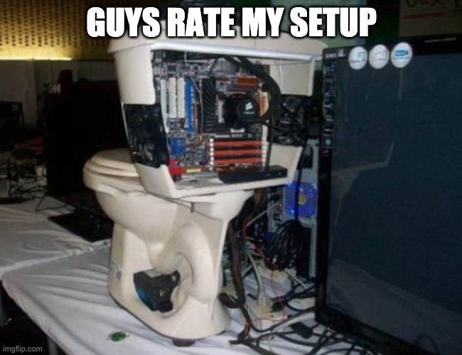 Holy crapp Toilet PC???? | GUYS RATE MY SETUP | image tagged in pc | made w/ Imgflip meme maker