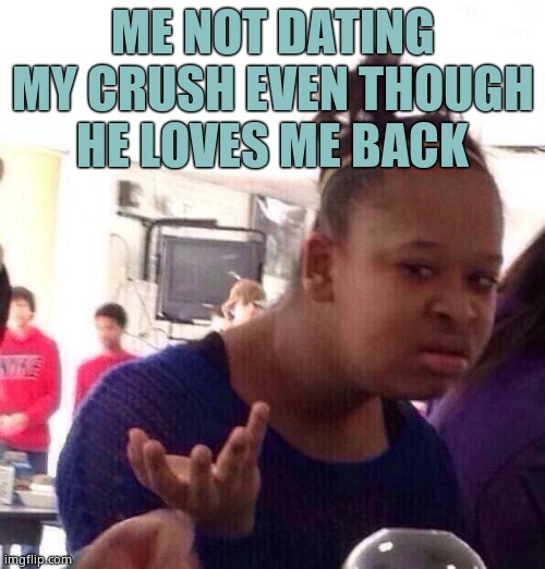 :( | ME NOT DATING MY CRUSH EVEN THOUGH HE LOVES ME BACK | image tagged in memes,black girl wat | made w/ Imgflip meme maker