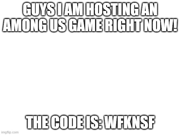 among us going on right now | GUYS I AM HOSTING AN AMONG US GAME RIGHT NOW! THE CODE IS: WFKNSF | image tagged in blank white template | made w/ Imgflip meme maker