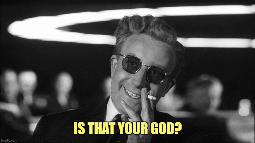 Doctor Strangelove says... | IS THAT YOUR GOD? | image tagged in doctor strangelove says | made w/ Imgflip meme maker
