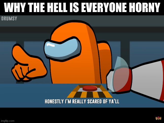 seriously why | WHY THE HELL IS EVERYONE HORNY | image tagged in honestly i'm really scared of yall | made w/ Imgflip meme maker