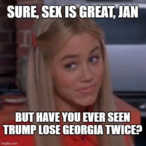 Sure Jan | SURE, SEX IS GREAT, JAN; BUT HAVE YOU EVER SEEN TRUMP LOSE GEORGIA TWICE? | image tagged in sure jan | made w/ Imgflip meme maker