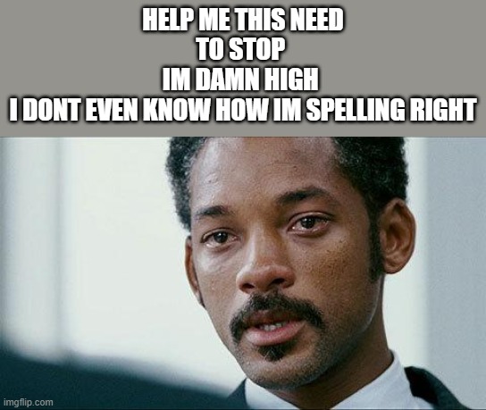 ... | HELP ME THIS NEED TO STOP 
IM DAMN HIGH 
I DONT EVEN KNOW HOW IM SPELLING RIGHT | image tagged in crying will smith | made w/ Imgflip meme maker