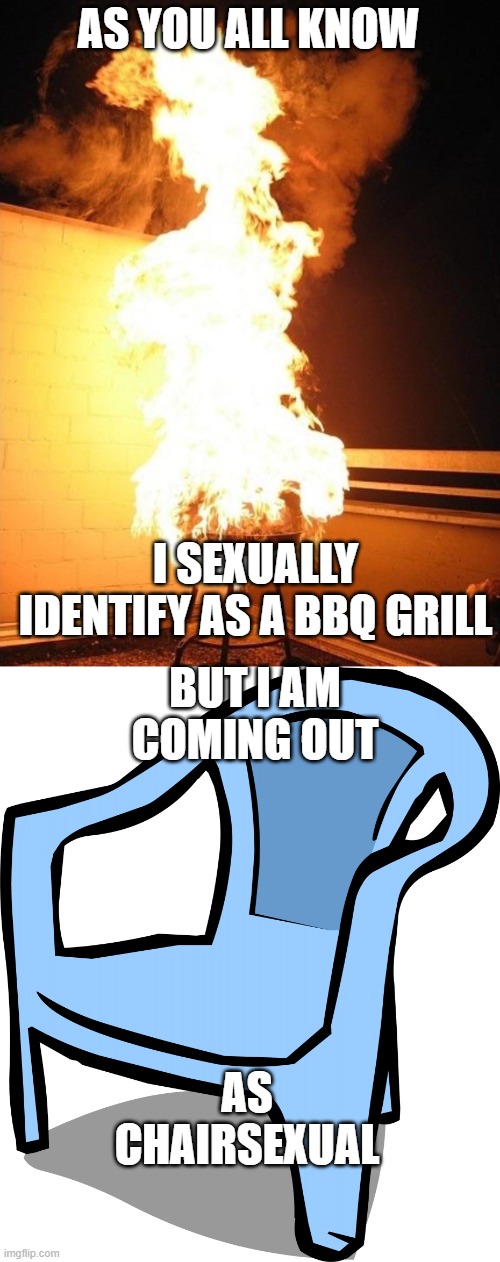according to spire, i am c h a i r s e x u a l | AS YOU ALL KNOW; I SEXUALLY IDENTIFY AS A BBQ GRILL; BUT I AM COMING OUT; AS CHAIRSEXUAL | image tagged in bbq grill on fire,blue chair | made w/ Imgflip meme maker
