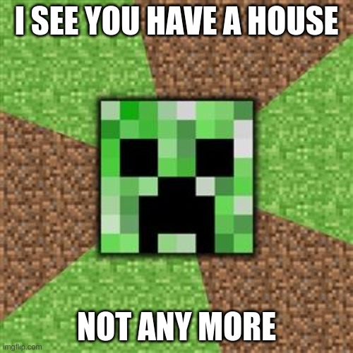 House+Creeper=Destroyed | I SEE YOU HAVE A HOUSE; NOT ANY MORE | image tagged in the only creeper who wont try to tickle you | made w/ Imgflip meme maker