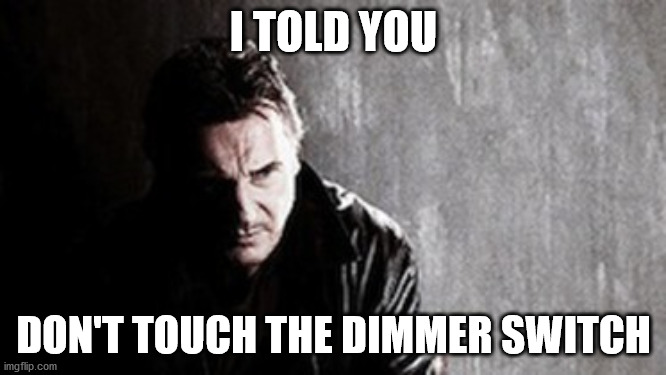 I Will Find You And Kill You | I TOLD YOU; DON'T TOUCH THE DIMMER SWITCH | image tagged in memes,i will find you and kill you | made w/ Imgflip meme maker