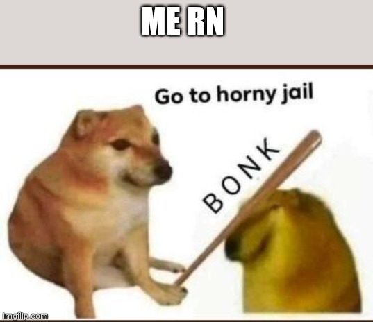 Go to horny jail | ME RN | image tagged in go to horny jail | made w/ Imgflip meme maker