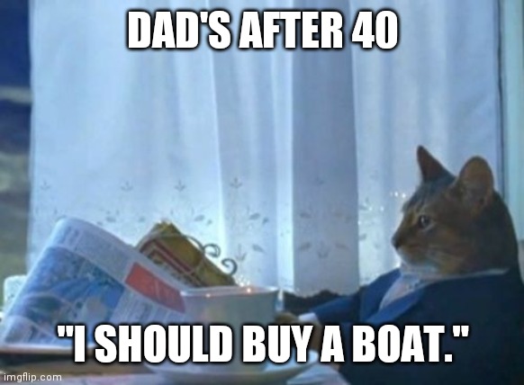 I Should Buy A Boat Cat Meme | DAD'S AFTER 40; "I SHOULD BUY A BOAT." | image tagged in memes,i should buy a boat cat | made w/ Imgflip meme maker