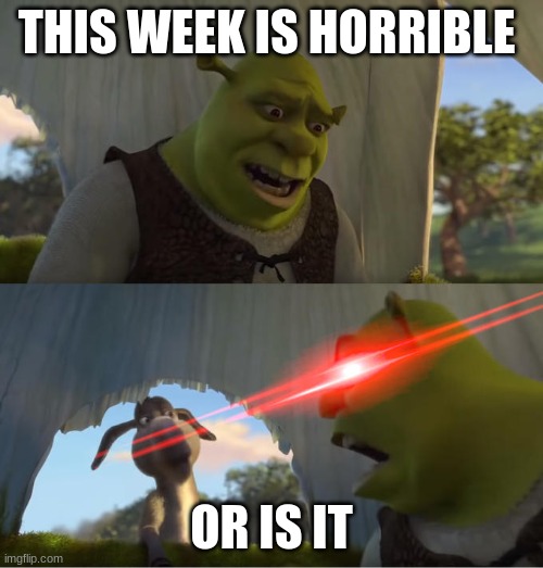 first shrek meme of the day | THIS WEEK IS HORRIBLE; OR IS IT | image tagged in shrek for five minutes | made w/ Imgflip meme maker